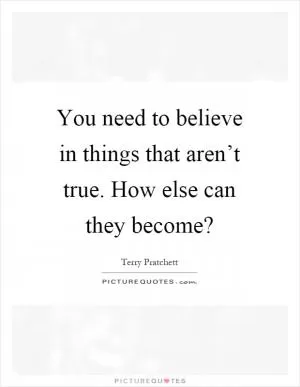 You need to believe in things that aren’t true. How else can they become? Picture Quote #1