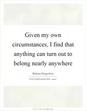 Given my own circumstances, I find that anything can turn out to belong nearly anywhere Picture Quote #1