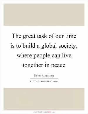 The great task of our time is to build a global society, where people can live together in peace Picture Quote #1