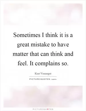 Sometimes I think it is a great mistake to have matter that can think and feel. It complains so Picture Quote #1