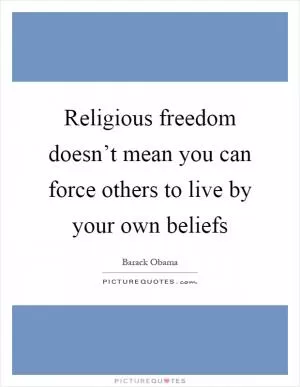 Religious freedom doesn’t mean you can force others to live by your own beliefs Picture Quote #1