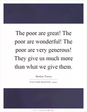 The poor are great! The poor are wonderful! The poor are very generous! They give us much more than what we give them Picture Quote #1