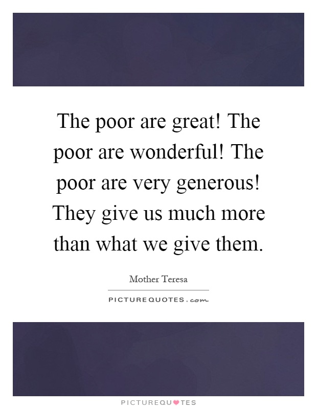 The poor are great! The poor are wonderful! The poor are very generous! They give us much more than what we give them Picture Quote #1