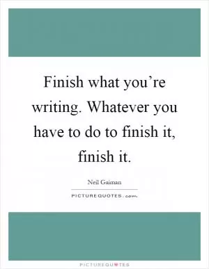 Finish what you’re writing. Whatever you have to do to finish it, finish it Picture Quote #1