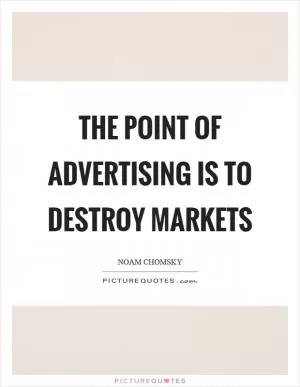 The point of advertising is to destroy markets Picture Quote #1