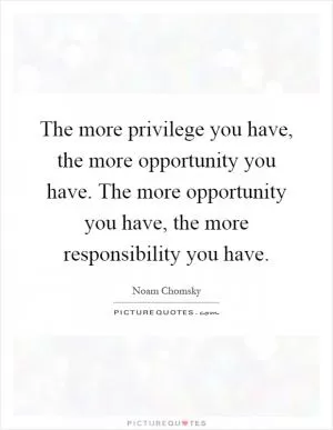 The more privilege you have, the more opportunity you have. The more opportunity you have, the more responsibility you have Picture Quote #1