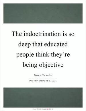 The indoctrination is so deep that educated people think they’re being objective Picture Quote #1