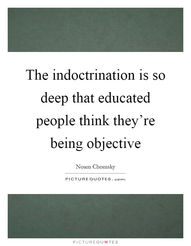 The indoctrination is so deep that educated people think they're being objective Picture Quote #1
