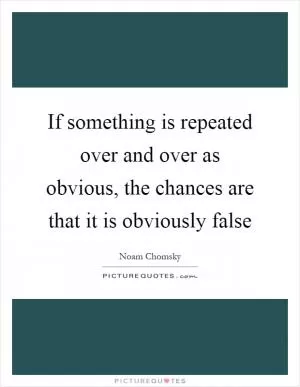 If something is repeated over and over as obvious, the chances are that it is obviously false Picture Quote #1