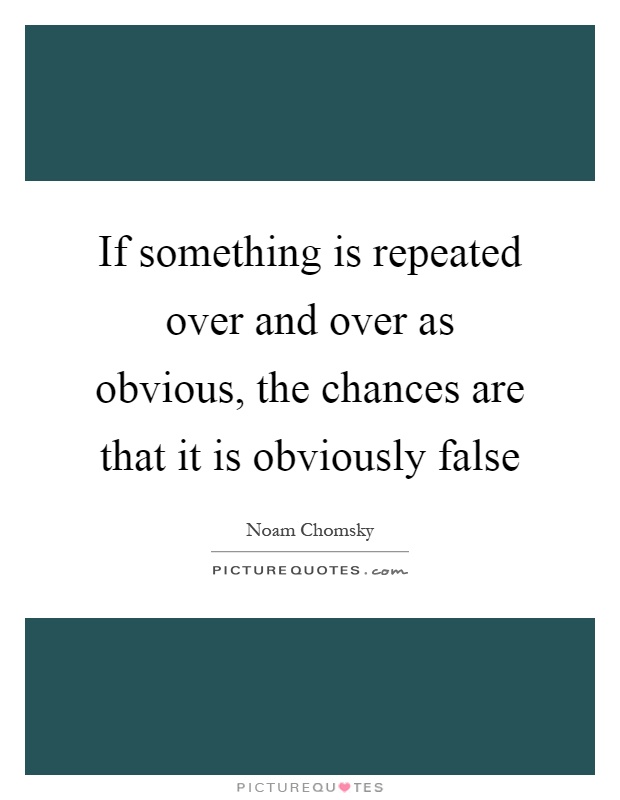 If something is repeated over and over as obvious, the chances are that it is obviously false Picture Quote #1