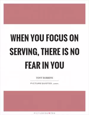 When you focus on serving, there is no fear in you Picture Quote #1