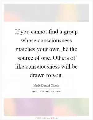 If you cannot find a group whose consciousness matches your own, be the source of one. Others of like consciousness will be drawn to you Picture Quote #1