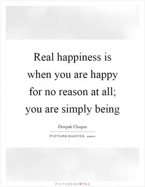 Real happiness is when you are happy for no reason at all; you are simply being Picture Quote #1
