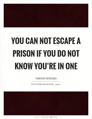 You can not escape a prison if you do not know you’re in one Picture Quote #1