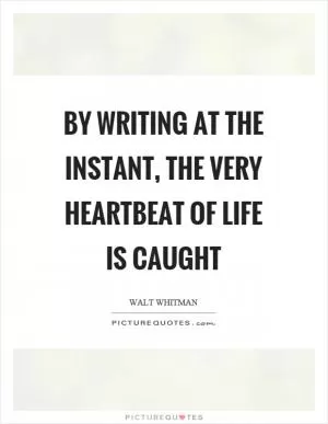 By writing at the instant, the very heartbeat of life is caught Picture Quote #1
