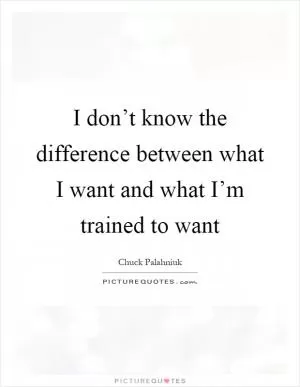 I don’t know the difference between what I want and what I’m trained to want Picture Quote #1