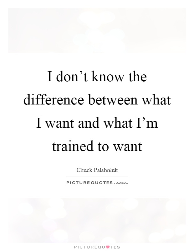 I don't know the difference between what I want and what I'm trained to want Picture Quote #1