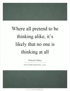 Where all pretend to be thinking alike, it’s likely that no one is thinking at all Picture Quote #1