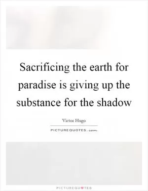 Sacrificing the earth for paradise is giving up the substance for the shadow Picture Quote #1