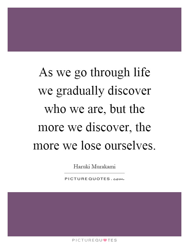 As we go through life we gradually discover who we are, but the more we discover, the more we lose ourselves Picture Quote #1