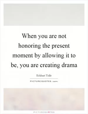 When you are not honoring the present moment by allowing it to be, you are creating drama Picture Quote #1