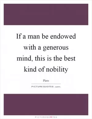 If a man be endowed with a generous mind, this is the best kind of nobility Picture Quote #1