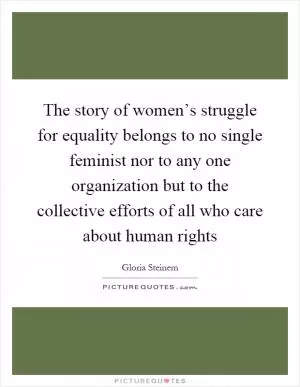 The story of women’s struggle for equality belongs to no single feminist nor to any one organization but to the collective efforts of all who care about human rights Picture Quote #1