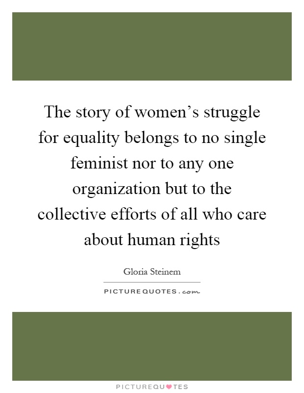 The story of women's struggle for equality belongs to no single feminist nor to any one organization but to the collective efforts of all who care about human rights Picture Quote #1