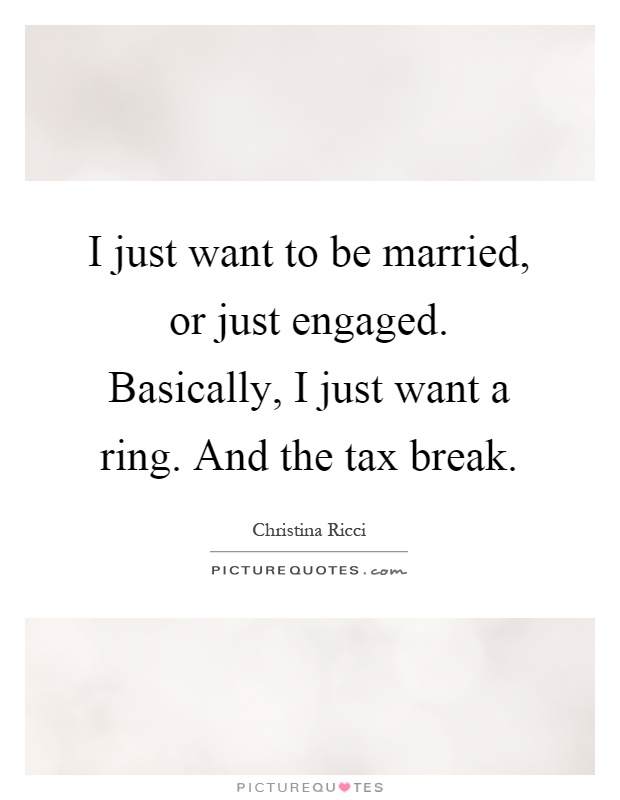 I just want to be married, or just engaged. Basically, I just want a ring. And the tax break Picture Quote #1