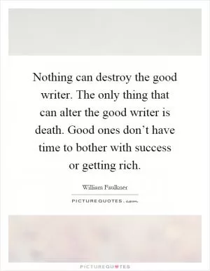 Nothing can destroy the good writer. The only thing that can alter the good writer is death. Good ones don’t have time to bother with success or getting rich Picture Quote #1