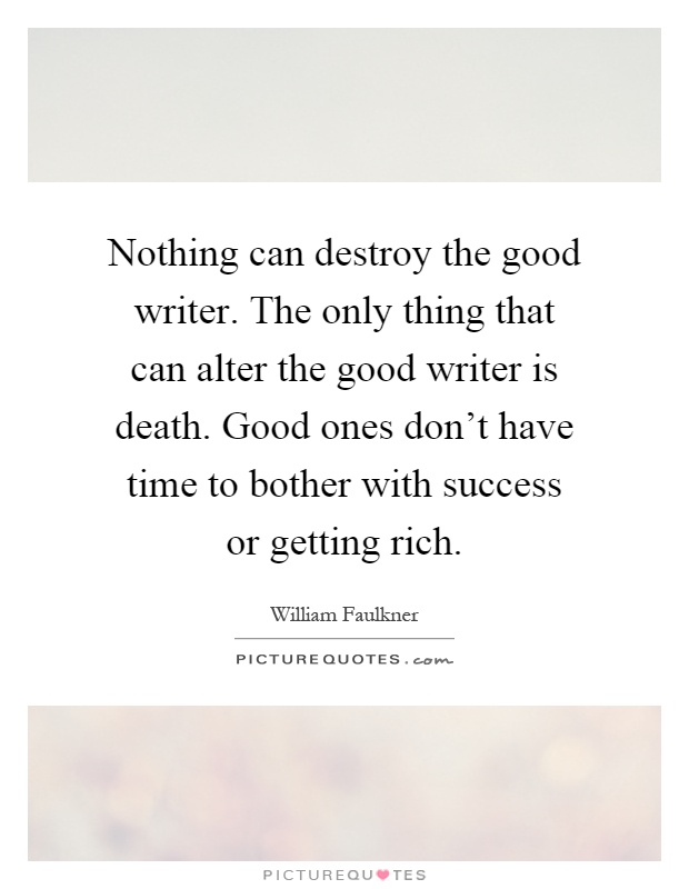 Nothing can destroy the good writer. The only thing that can alter the good writer is death. Good ones don't have time to bother with success or getting rich Picture Quote #1
