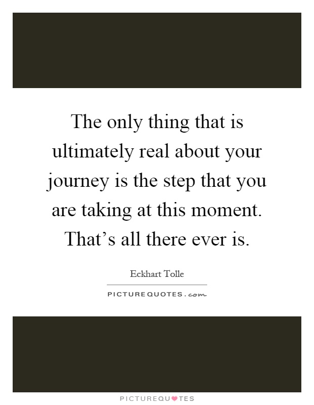 The only thing that is ultimately real about your journey is the step that you are taking at this moment. That's all there ever is Picture Quote #1
