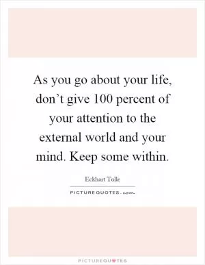 As you go about your life, don’t give 100 percent of your attention to the external world and your mind. Keep some within Picture Quote #1