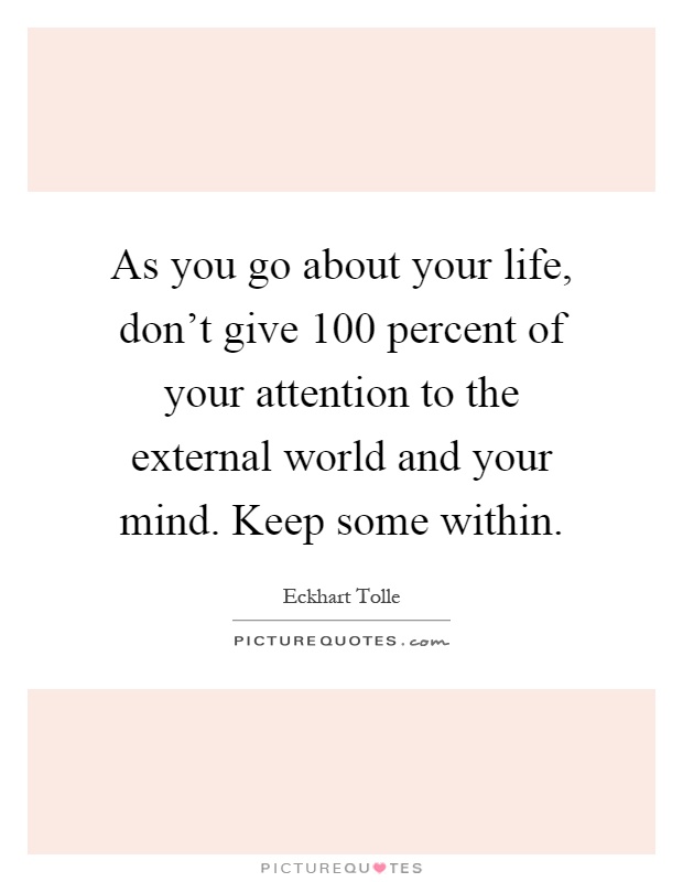 As you go about your life, don't give 100 percent of your attention to the external world and your mind. Keep some within Picture Quote #1
