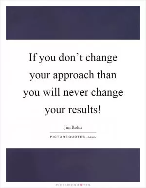 If you don’t change your approach than you will never change your results! Picture Quote #1