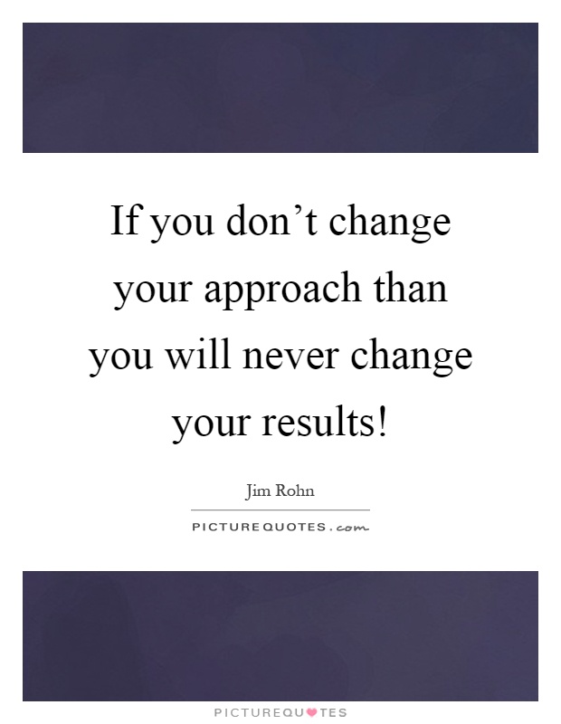 If you don't change your approach than you will never change your results! Picture Quote #1