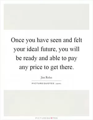 Once you have seen and felt your ideal future, you will be ready and able to pay any price to get there Picture Quote #1