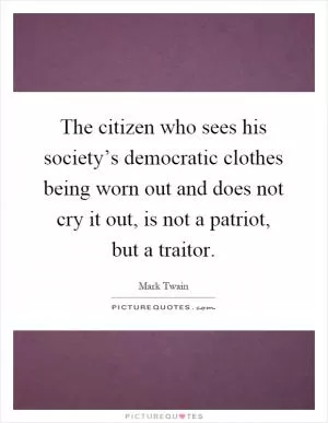 The citizen who sees his society’s democratic clothes being worn out and does not cry it out, is not a patriot, but a traitor Picture Quote #1
