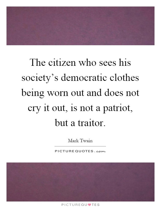The citizen who sees his society's democratic clothes being worn out and does not cry it out, is not a patriot, but a traitor Picture Quote #1