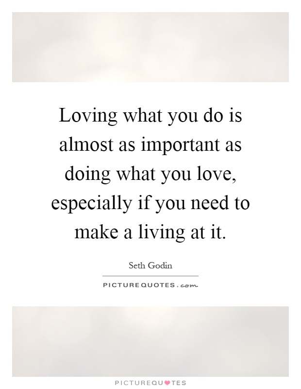 Loving what you do is almost as important as doing what you love, especially if you need to make a living at it Picture Quote #1