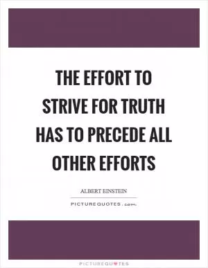 The effort to strive for truth has to precede all other efforts Picture Quote #1