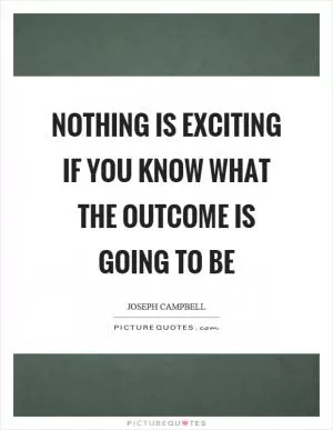 Nothing is exciting if you know what the outcome is going to be Picture Quote #1