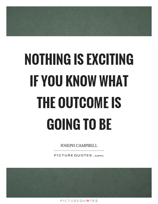 Nothing is exciting if you know what the outcome is going to be Picture Quote #1