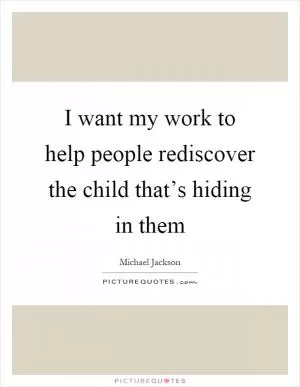 I want my work to help people rediscover the child that’s hiding in them Picture Quote #1