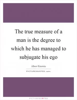 The true measure of a man is the degree to which he has managed to subjugate his ego Picture Quote #1