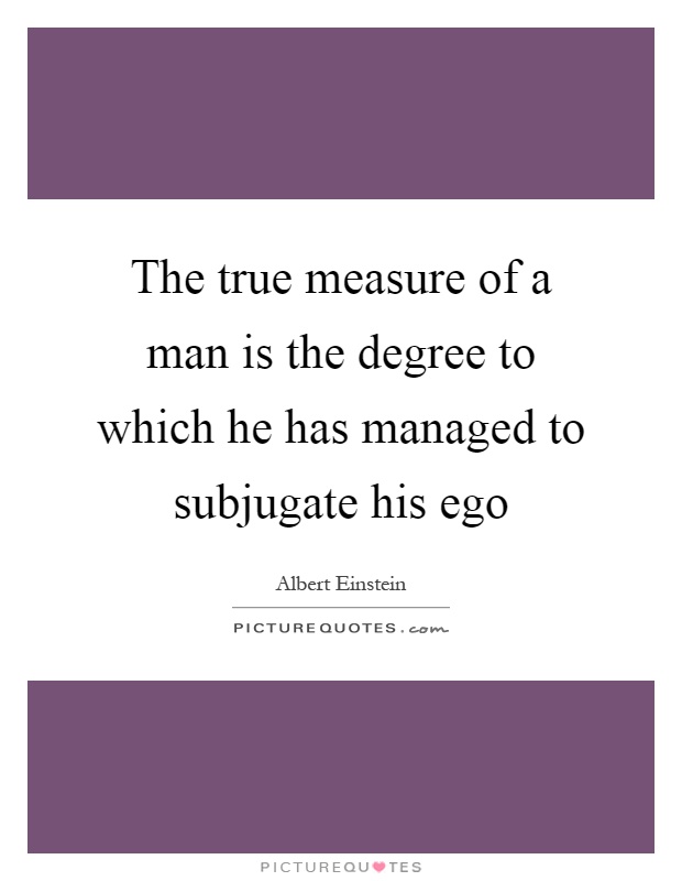 The true measure of a man is the degree to which he has managed to subjugate his ego Picture Quote #1