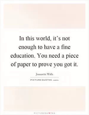 In this world, it’s not enough to have a fine education. You need a piece of paper to prove you got it Picture Quote #1