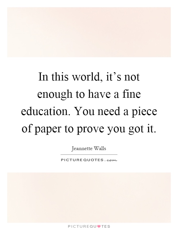 In this world, it's not enough to have a fine education. You need a piece of paper to prove you got it Picture Quote #1