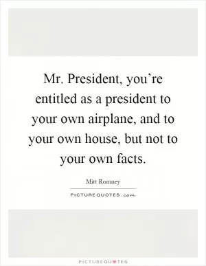 Mr. President, you’re entitled as a president to your own airplane, and to your own house, but not to your own facts Picture Quote #1