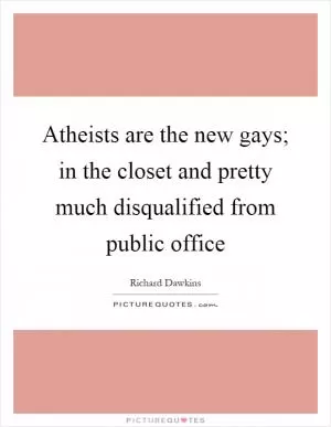 Atheists are the new gays; in the closet and pretty much disqualified from public office Picture Quote #1